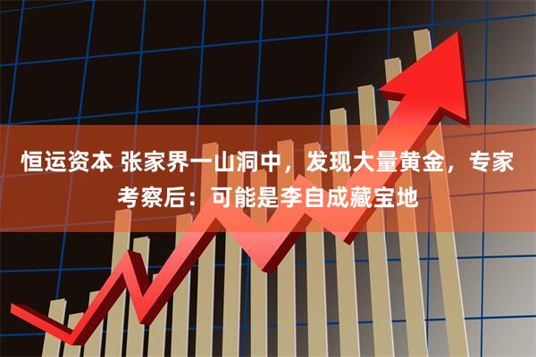 恒运资本 张家界一山洞中，发现大量黄金，专家考察后：可能是李自成藏宝地