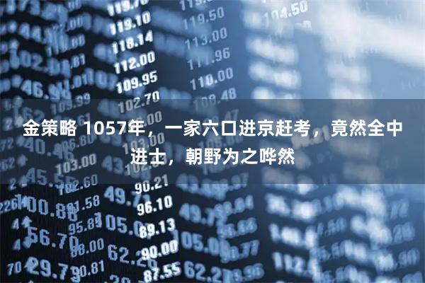 金策略 1057年，一家六口进京赶考，竟然全中进士，朝野为之哗然