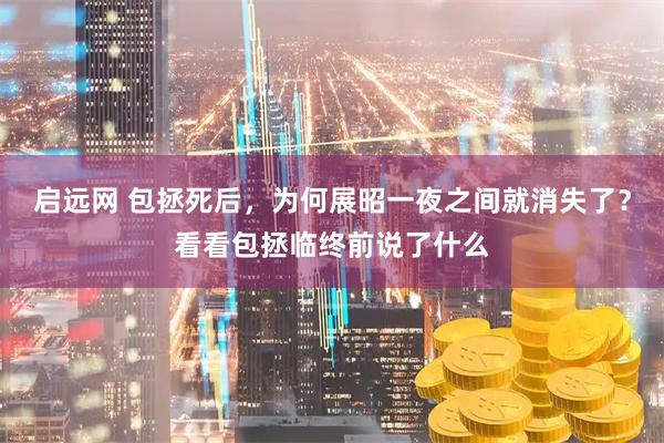 启远网 包拯死后，为何展昭一夜之间就消失了？看看包拯临终前说了什么