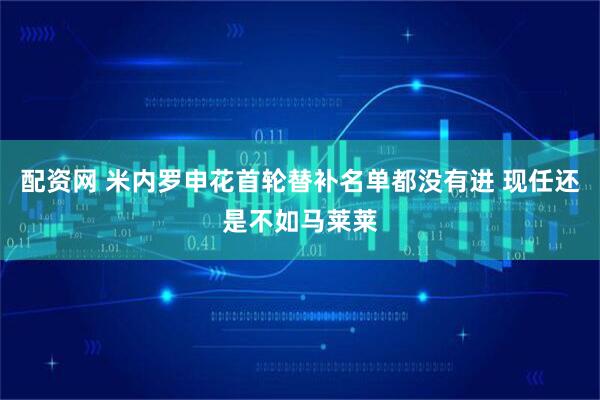 配资网 米内罗申花首轮替补名单都没有进 现任还是不如马莱莱