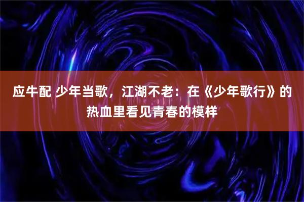 应牛配 少年当歌，江湖不老：在《少年歌行》的热血里看见青春的模样