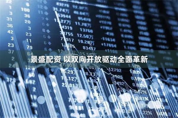 景盛配资 以双向开放驱动全面革新