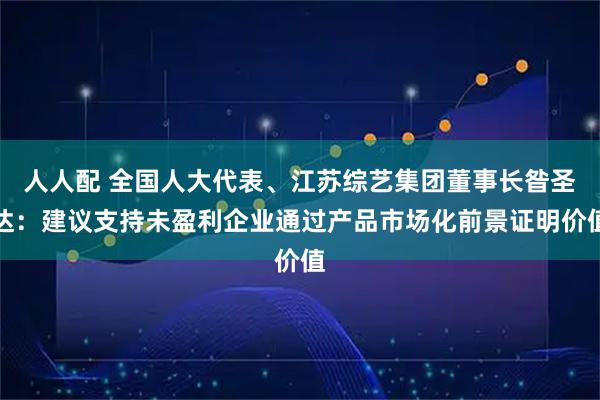人人配 全国人大代表、江苏综艺集团董事长昝圣达：建议支持未盈利企业通过产品市场化前景证明价值