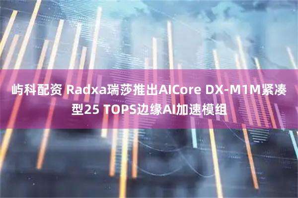 屿科配资 Radxa瑞莎推出AICore DX-M1M紧凑型25 TOPS边缘AI加速模组