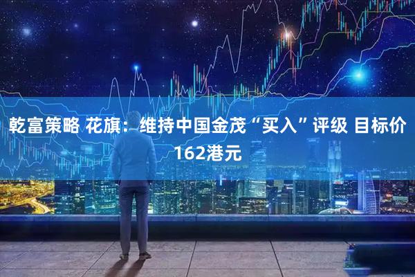 乾富策略 花旗:维持中国金茂“买入”评级 目标价162港元