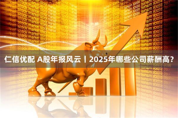 仁信优配 A股年报风云丨2025年哪些公司薪酬高？