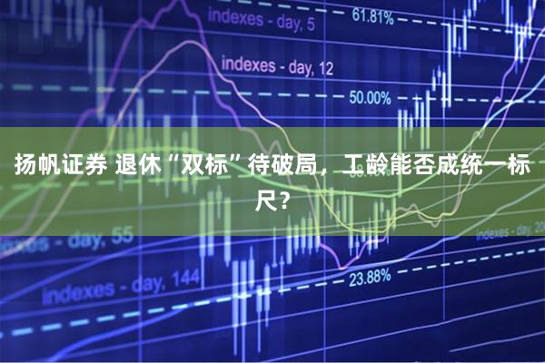 扬帆证券 退休“双标”待破局，工龄能否成统一标尺？