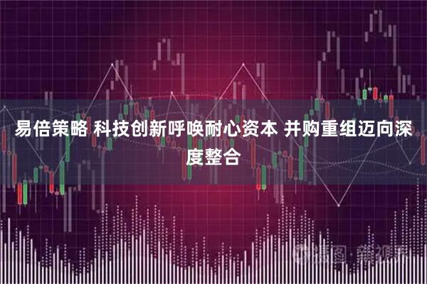 易倍策略 科技创新呼唤耐心资本 并购重组迈向深度整合