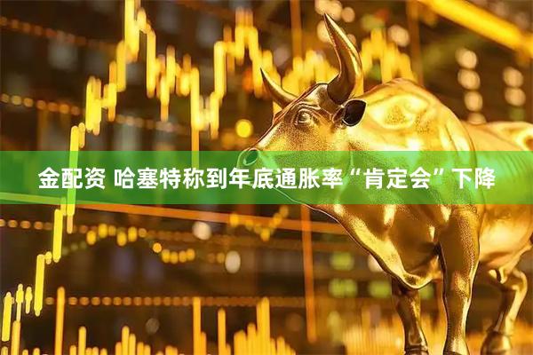 金配资 哈塞特称到年底通胀率“肯定会”下降