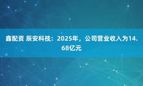 鑫配资 辰安科技：2025年，公司营业收入为14.68亿元