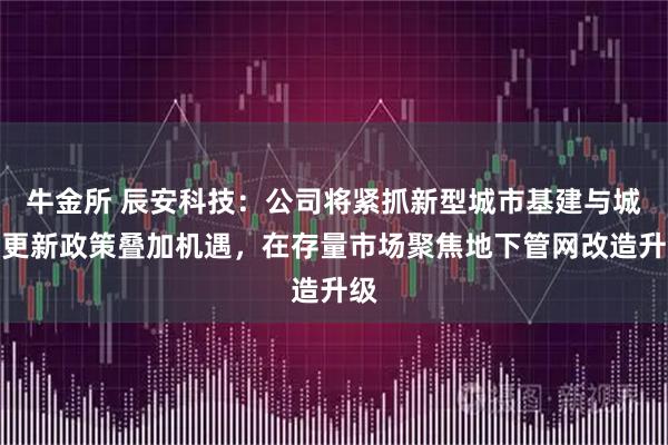 牛金所 辰安科技：公司将紧抓新型城市基建与城市更新政策叠加机遇，在存量市场聚焦地下管网改造升级