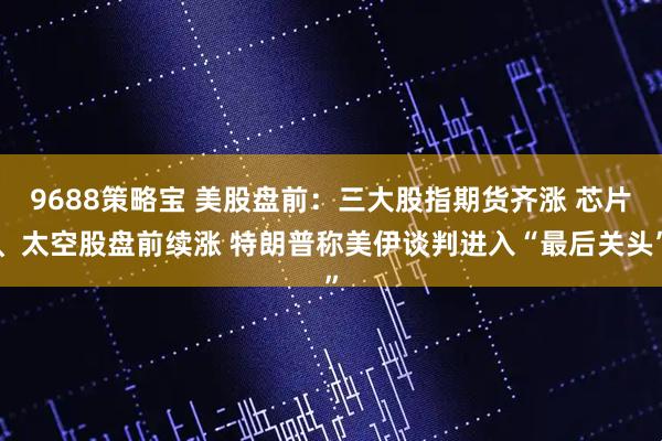 9688策略宝 美股盘前：三大股指期货齐涨 芯片、太空股盘前续涨 特朗普称美伊谈判进入“最后关头”