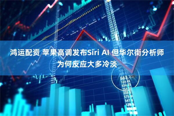鸿运配资 苹果高调发布Siri AI 但华尔街分析师为何反应大多冷淡