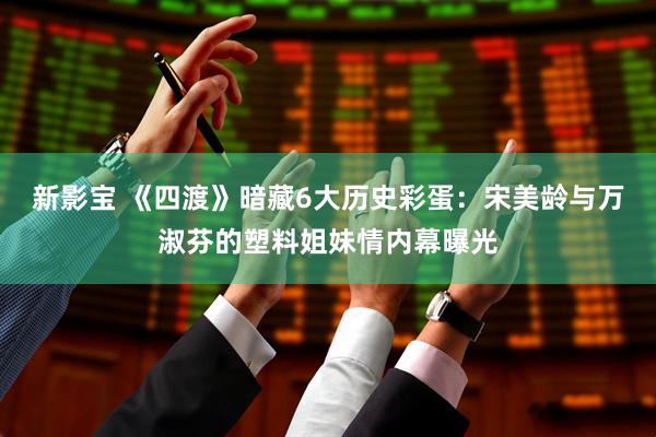新影宝 《四渡》暗藏6大历史彩蛋：宋美龄与万淑芬的塑料姐妹情内幕曝光