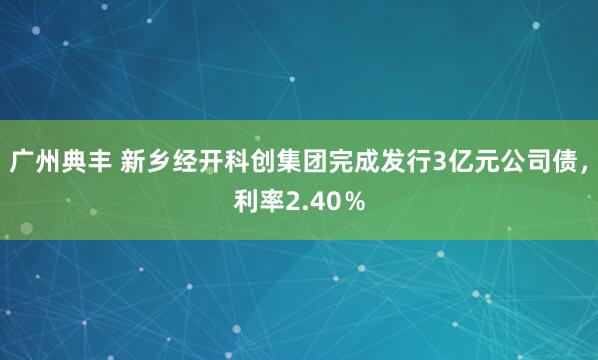 广州典丰 新乡经开科创集团完成发行3亿元公司债,利率2.40%