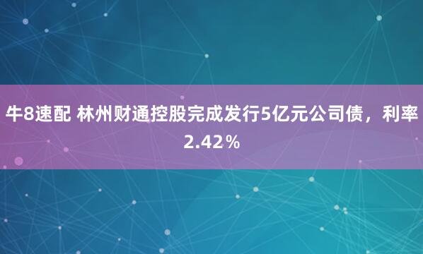 牛8速配 林州财通控股完成发行5亿元公司债，利率2.42％