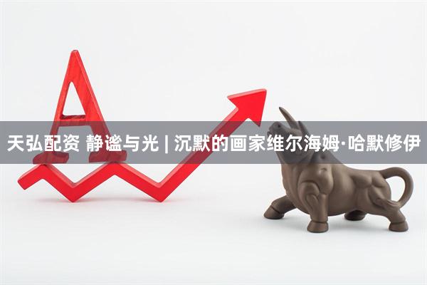天弘配资 静谧与光 | 沉默的画家维尔海姆·哈默修伊