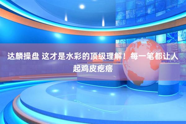 达麟操盘 这才是水彩的顶级理解!每一笔都让人起鸡皮疙瘩