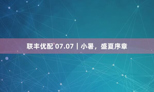 联丰优配 07.07|小暑,盛夏序章