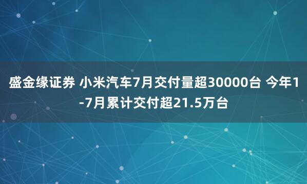 盛金缘证券 小米汽车7月交付量超30000台 今年1-7月累计交付超21.5万台