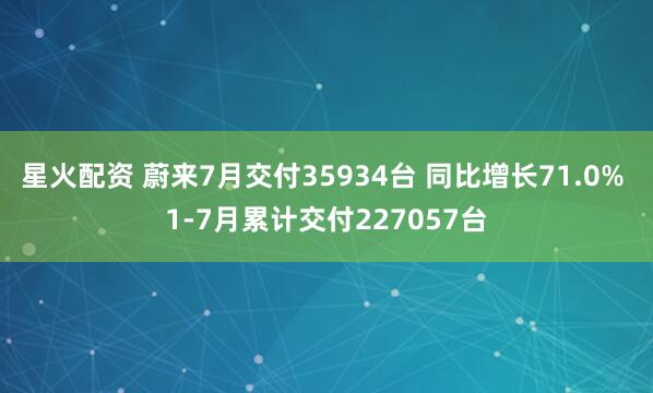 星火配资 蔚来7月交付35934台 同比增长71.0% 1-7月累计交付227057台